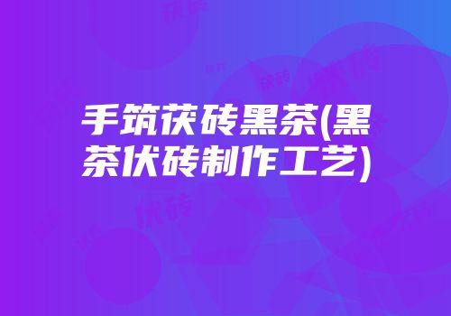 手筑茯砖黑茶(黑茶伏砖制作工艺)