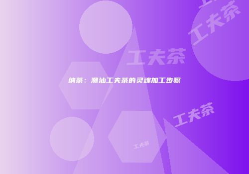纳茶：潮汕工夫茶的灵魂加工步骤
