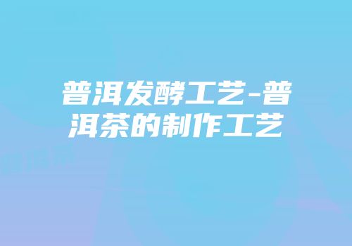 普洱发酵工艺-普洱茶的制作工艺