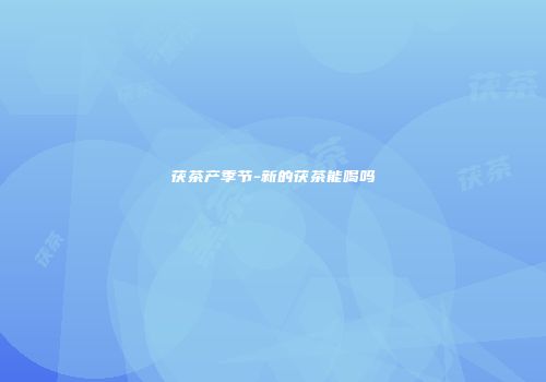 茯茶产季节-新的茯茶能喝吗
