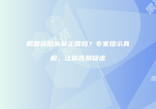 喝黑茶后头晕正常吗？专家提示真相，让你告别疑虑