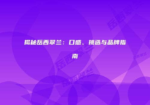 揭秘岳西翠兰：口感、挑选与品牌指南