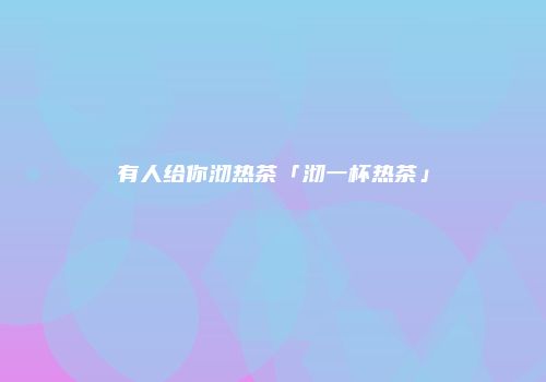 有人给你沏热茶「沏一杯热茶」