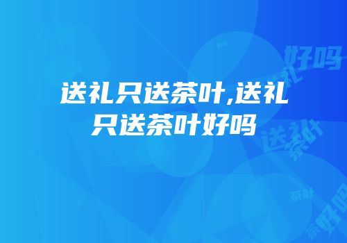 送礼只送茶叶,送礼只送茶叶好吗