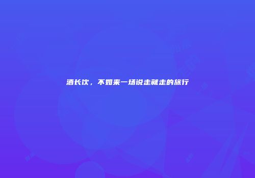 酒长饮，不如来一场说走就走的旅行