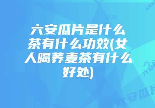 六安瓜片是什么茶有什么功效(女人喝荞麦茶有什么好处)