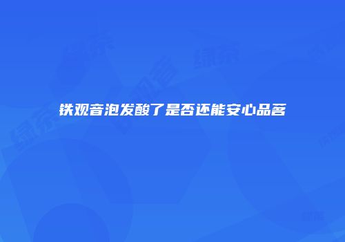 铁观音泡发酸了是否还能安心品茗