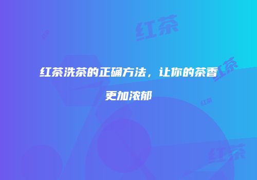 红茶洗茶的正确方法，让你的茶香更加浓郁