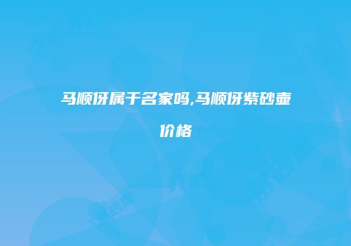 马顺伢属于名家吗,马顺伢紫砂壶价格