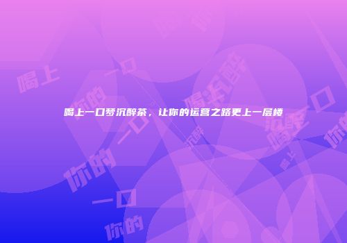 喝上一口梦沉醉茶，让你的运营之路更上一层楼
