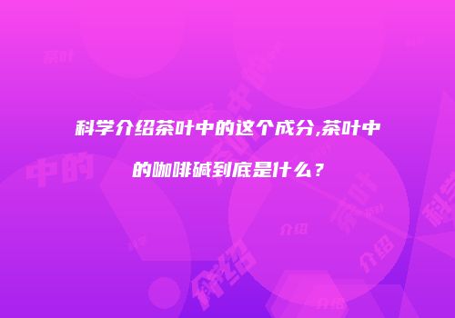 科学介绍茶叶中的这个成分,茶叶中的咖啡碱到底是什么？