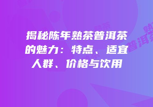 揭秘陈年熟茶普洱茶的魅力：特点、适宜人群、价格与饮用