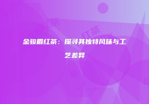 金骏眉红茶：探寻其独特风味与工艺差异