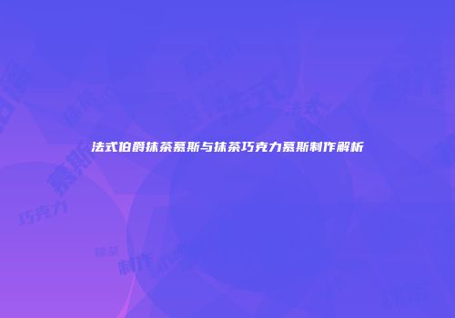 法式伯爵抹茶慕斯与抹茶巧克力慕斯制作解析