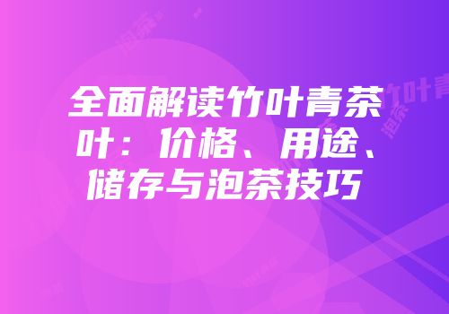 全面解读竹叶青茶叶：价格、用途、储存与泡茶技巧
