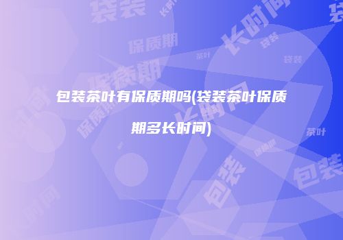包装茶叶有保质期吗(袋装茶叶保质期多长时间)