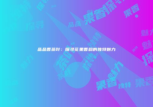 品品香茶叶：探寻花果香韵的独特魅力