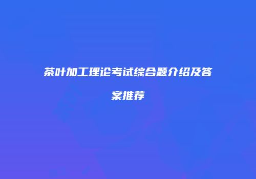 茶叶加工理论考试综合题介绍及答案推荐