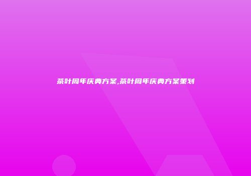 茶叶周年庆典方案,茶叶周年庆典方案策划