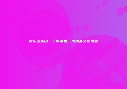攸乐古茶山：千年茶香，传承茶文化瑰宝