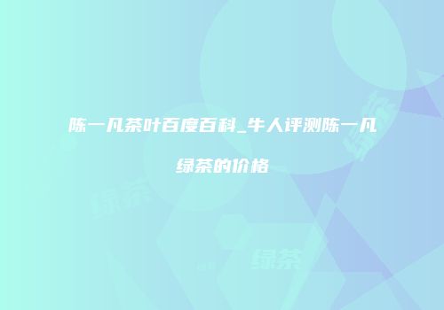 陈一凡茶叶百度百科_牛人评测陈一凡绿茶的价格