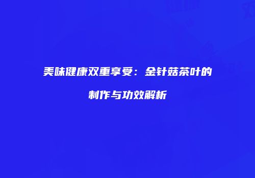 美味健康双重享受：金针菇茶叶的制作与功效解析