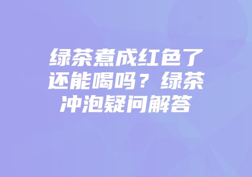 绿茶煮成红色了还能喝吗？绿茶冲泡疑问解答