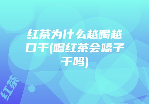 红茶为什么越喝越口干(喝红茶会嗓子干吗)