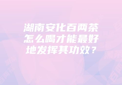湖南安化百两茶怎么喝才能最好地发挥其功效？