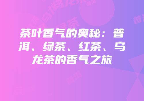 茶叶香气的奥秘：普洱、绿茶、红茶、乌龙茶的香气之旅