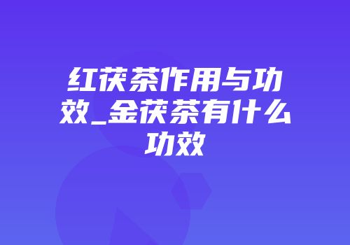 红茯茶作用与功效_金茯茶有什么功效