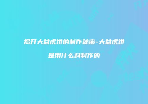 揭开大益虎饼的制作秘密-大益虎饼是用什么料制作的