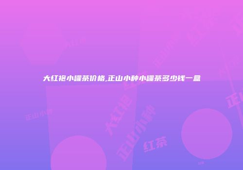 大红袍小罐茶价格,正山小种小罐茶多少钱一盒