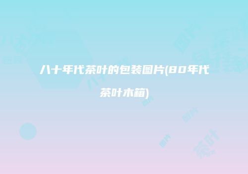 八十年代茶叶的包装图片(80年代茶叶木箱)