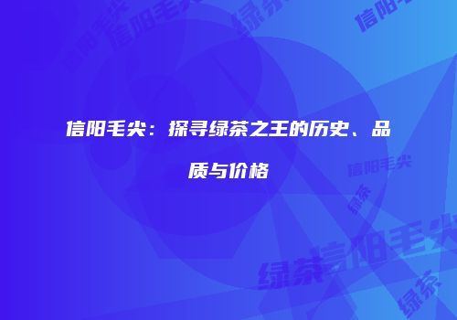 信阳毛尖：探寻绿茶之王的历史、品质与价格