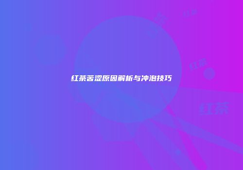 红茶苦涩原因解析与冲泡技巧