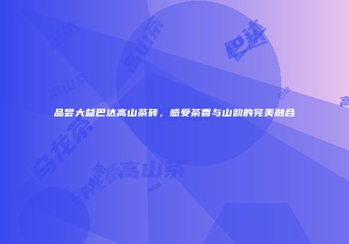 品尝大益巴达高山茶砖，感受茶香与山韵的完美融合