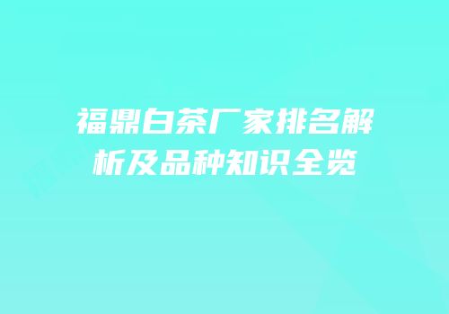 福鼎白茶厂家排名解析及品种知识全览