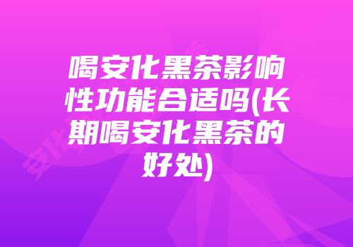喝安化黑茶影响性功能合适吗(长期喝安化黑茶的好处)