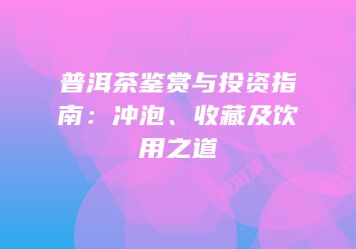 普洱茶鉴赏与投资指南：冲泡、收藏及饮用之道