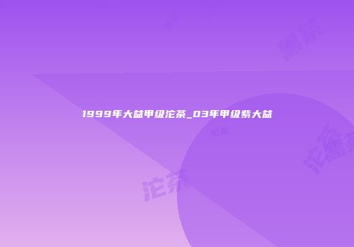 1999年大益甲级沱茶_03年甲级紫大益