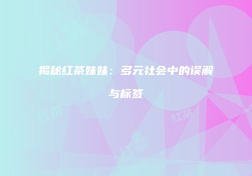 揭秘红茶妹妹：多元社会中的误解与标签