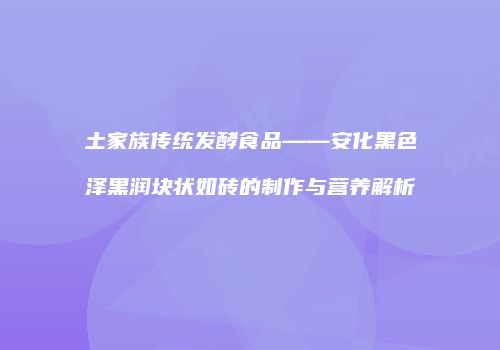 土家族传统发酵食品——安化黑色泽黑润块状如砖的制作与营养解析