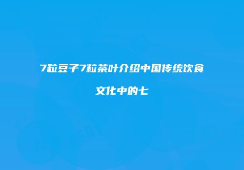 7粒豆子7粒茶叶介绍中国传统饮食文化中的七