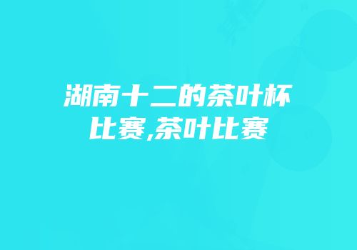 湖南十二的茶叶杯比赛,茶叶比赛