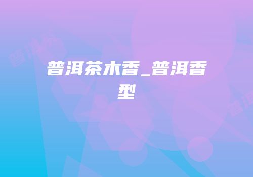 普洱茶木香_普洱香型