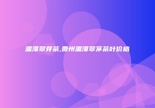 湄潭翠芽茶,贵州湄潭翠茅茶叶价格