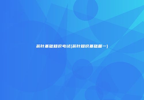 茶叶基础知识考试(茶叶知识基础篇一)