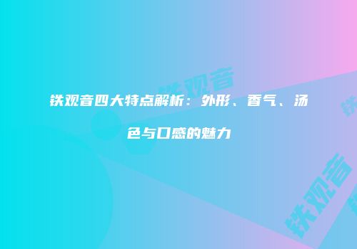 铁观音四大特点解析：外形、香气、汤色与口感的魅力