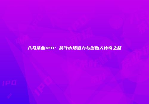 八马茶业IPO：茶叶市场潜力与创始人传奇之路